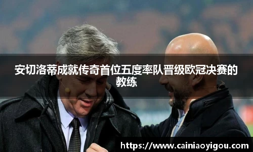 安切洛蒂成就传奇首位五度率队晋级欧冠决赛的教练