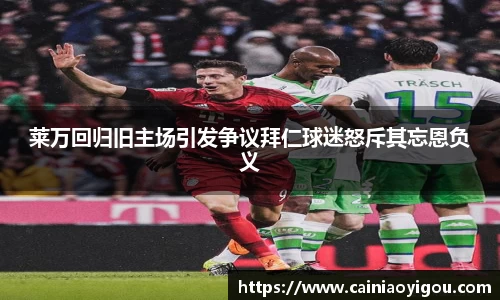 莱万回归旧主场引发争议拜仁球迷怒斥其忘恩负义